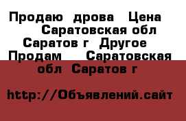 Продаю  дрова › Цена ­ 500 - Саратовская обл., Саратов г. Другое » Продам   . Саратовская обл.,Саратов г.